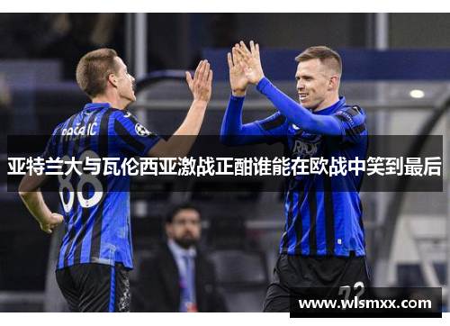 亚特兰大与瓦伦西亚激战正酣谁能在欧战中笑到最后
