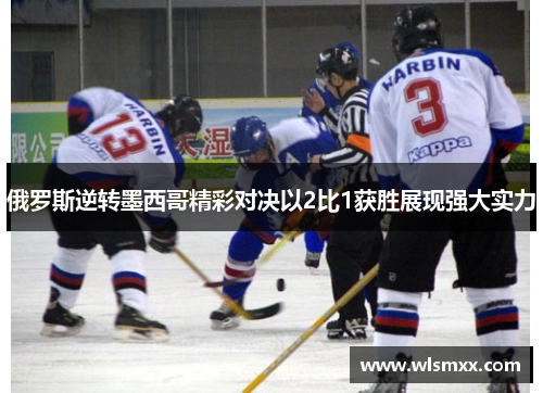 俄罗斯逆转墨西哥精彩对决以2比1获胜展现强大实力